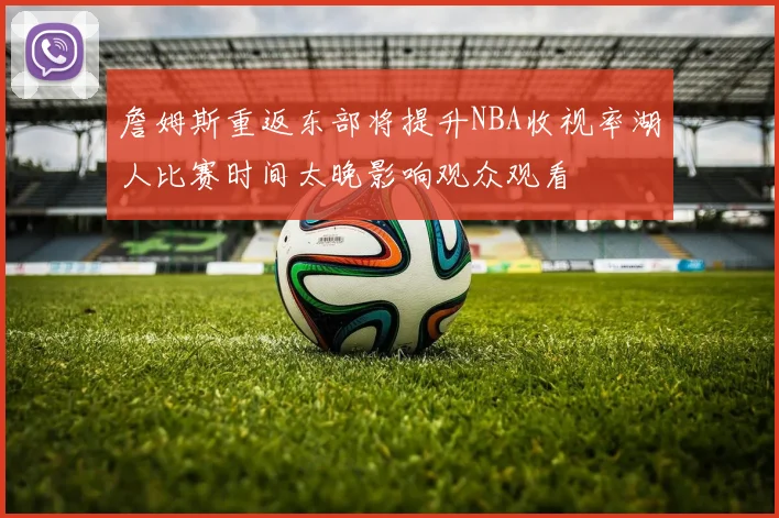 詹姆斯重返东部将提升NBA收视率湖人比赛时间太晚影响观众观看