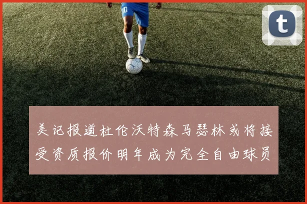 美记报道杜伦沃特森马瑟林或将接受资质报价明年成为完全自由球员