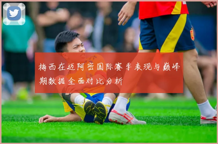 梅西在迈阿密国际赛季表现与巅峰期数据全面对比分析