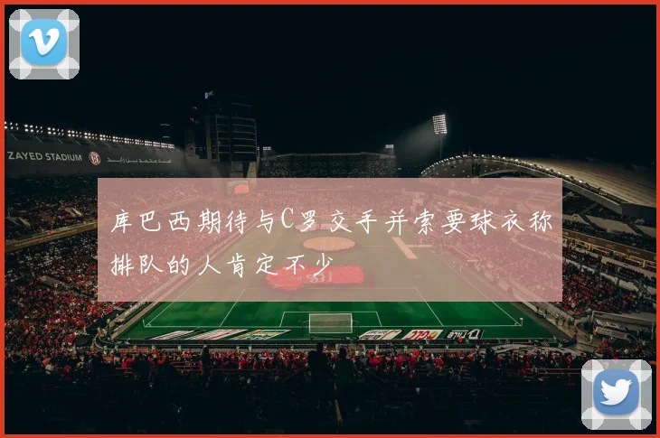 库巴西期待与C罗交手并索要球衣称排队的人肯定不少
