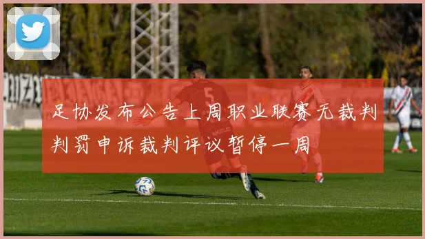 足协发布公告上周职业联赛无裁判判罚申诉裁判评议暂停一周