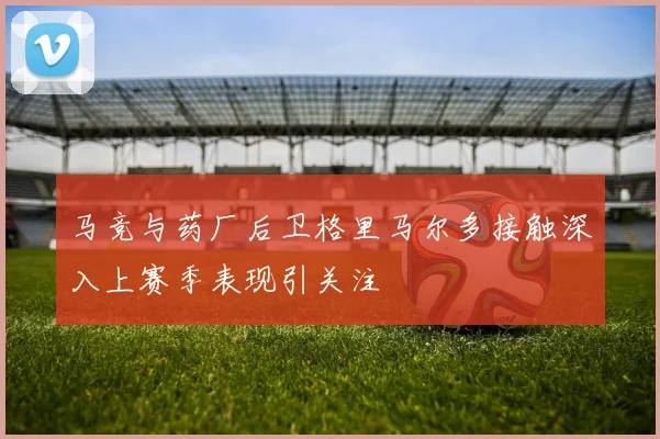 马竞与药厂后卫格里马尔多接触深入上赛季表现引关注