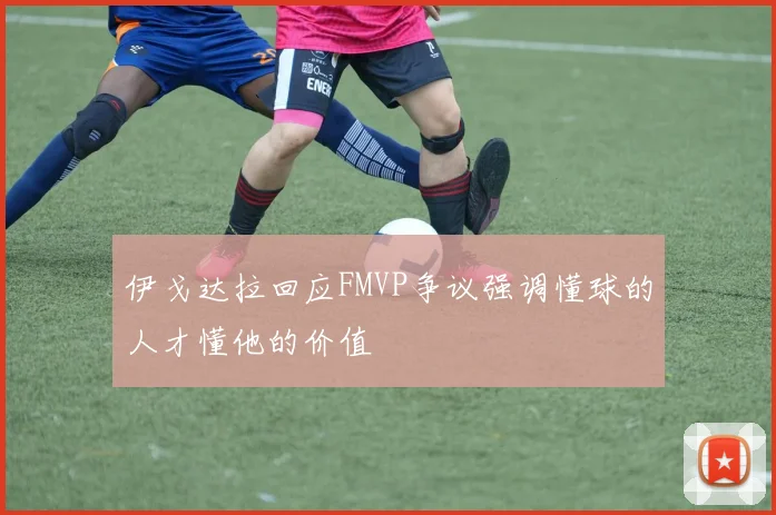 伊戈达拉回应FMVP争议强调懂球的人才懂他的价值