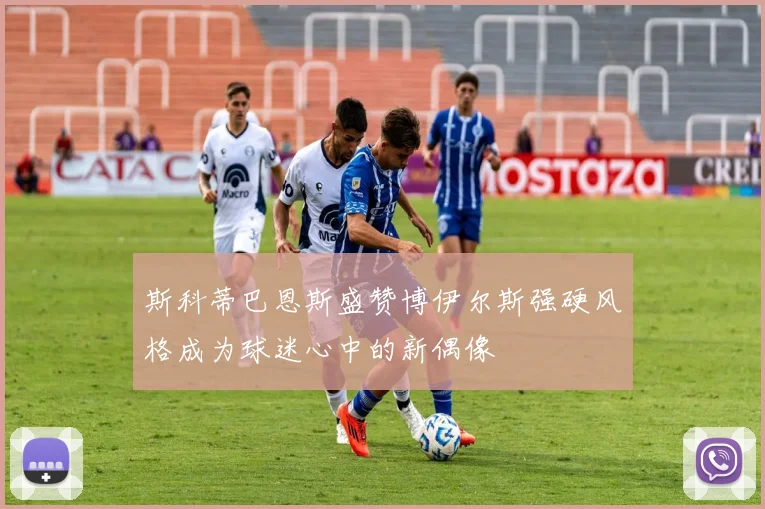 斯科蒂巴恩斯盛赞博伊尔斯强硬风格成为球迷心中的新偶像