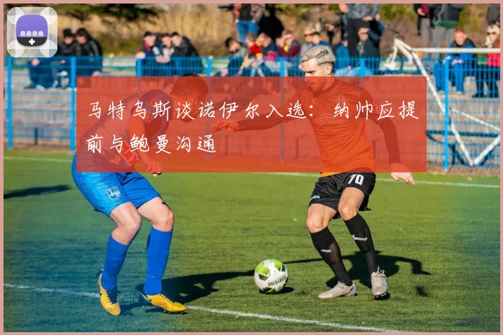 马特乌斯谈诺伊尔入选：纳帅应提前与鲍曼沟通