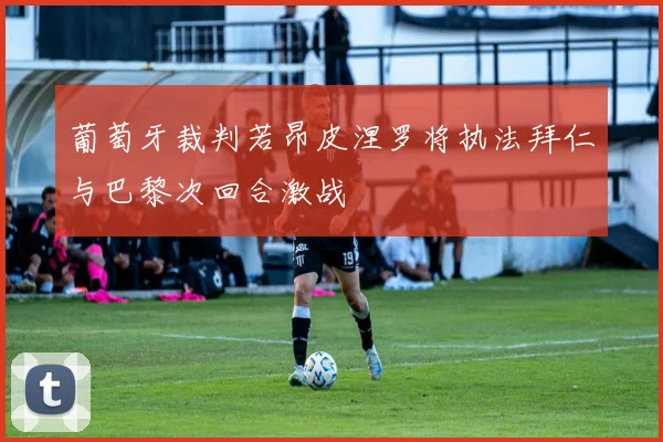 葡萄牙裁判若昂皮涅罗将执法拜仁与巴黎次回合激战