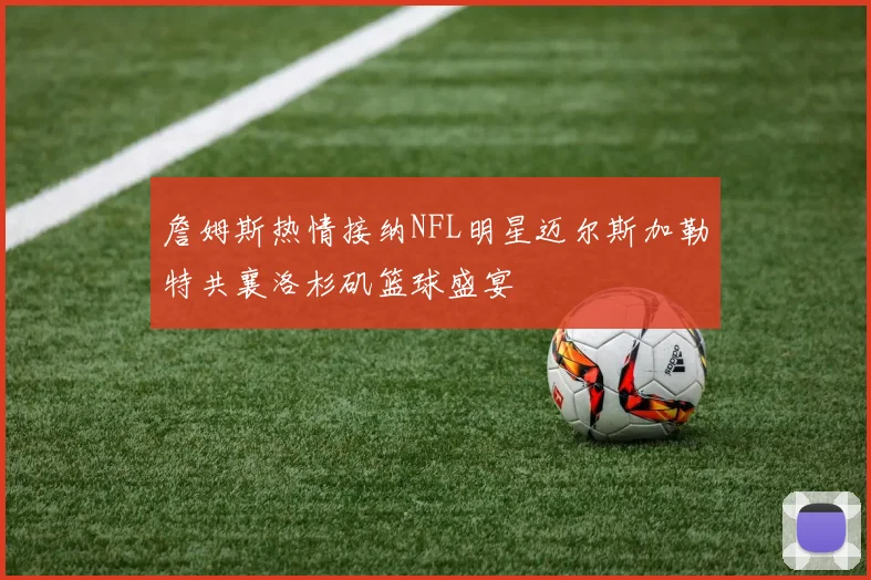 詹姆斯热情接纳NFL明星迈尔斯加勒特共襄洛杉矶篮球盛宴