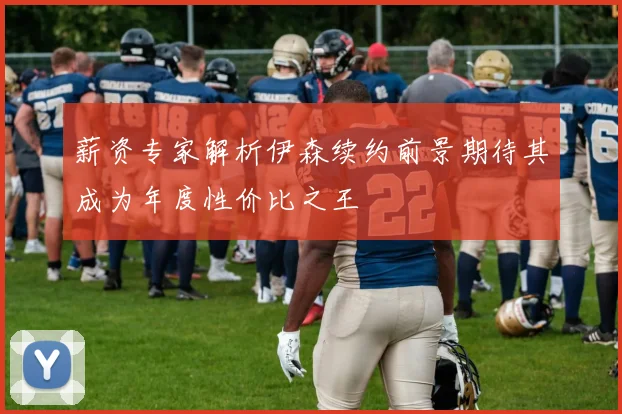 薪资专家解析伊森续约前景期待其成为年度性价比之王
