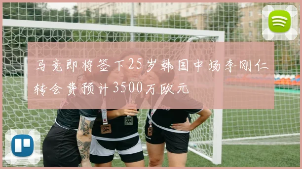 马竞即将签下25岁韩国中场李刚仁转会费预计3500万欧元