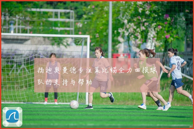 扬迪奥曼德专注莱比锡全力回报球队的支持与帮助