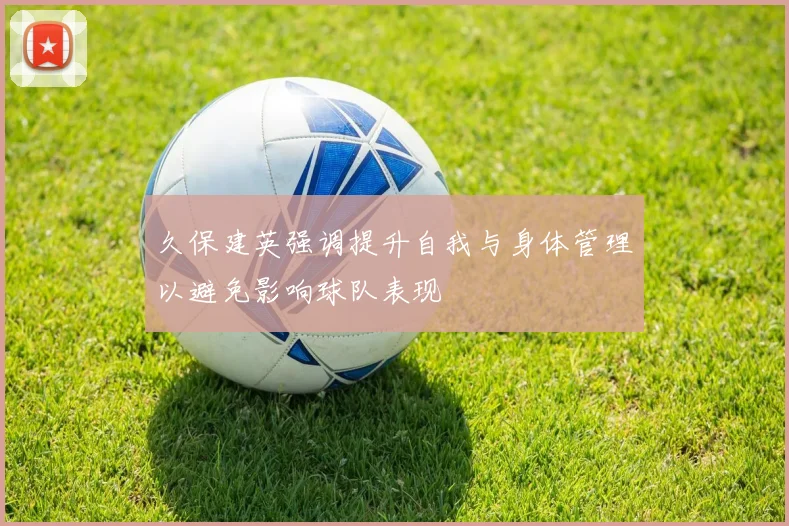 久保建英强调提升自我与身体管理以避免影响球队表现