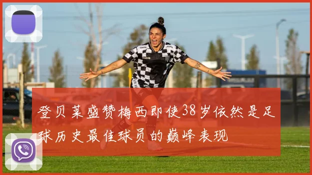 登贝莱盛赞梅西即使38岁依然是足球历史最佳球员的巅峰表现