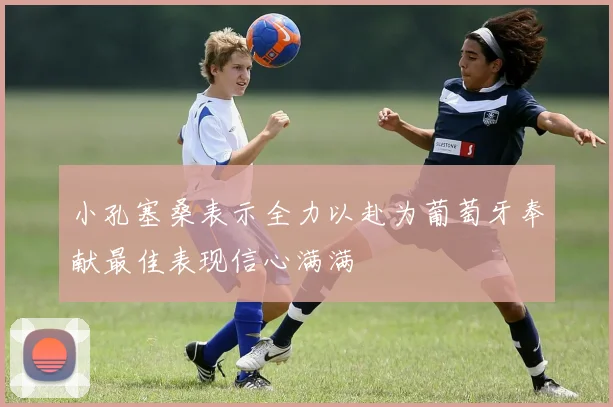 小孔塞桑表示全力以赴为葡萄牙奉献最佳表现信心满满