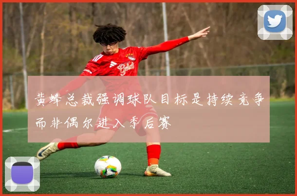黄蜂总裁强调球队目标是持续竞争而非偶尔进入季后赛