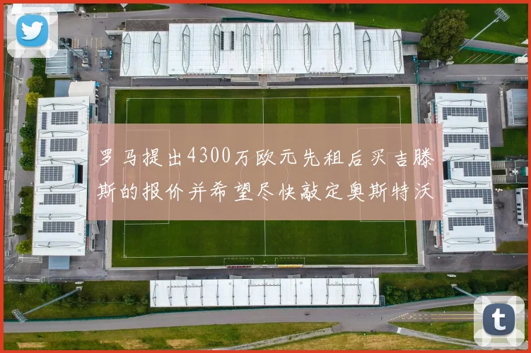 罗马提出4300万欧元先租后买吉滕斯的报价并希望尽快敲定奥斯特沃德