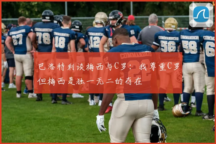 巴洛特利谈梅西与C罗：我尊重C罗但梅西是独一无二的存在