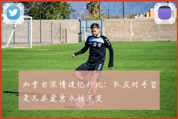 加索尔深情追忆科比：队友对手皆是兄弟爱意永恒不变