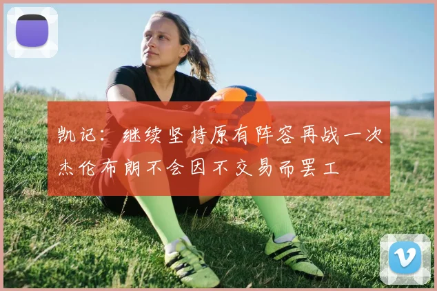凯记：继续坚持原有阵容再战一次杰伦布朗不会因不交易而罢工