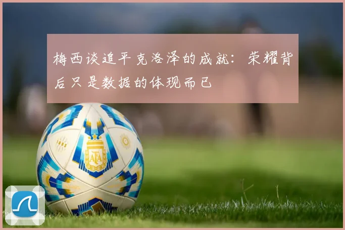 梅西谈追平克洛泽的成就：荣耀背后只是数据的体现而已