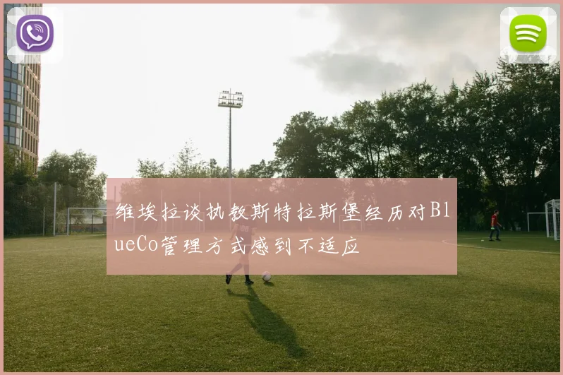 维埃拉谈执教斯特拉斯堡经历对BlueCo管理方式感到不适应