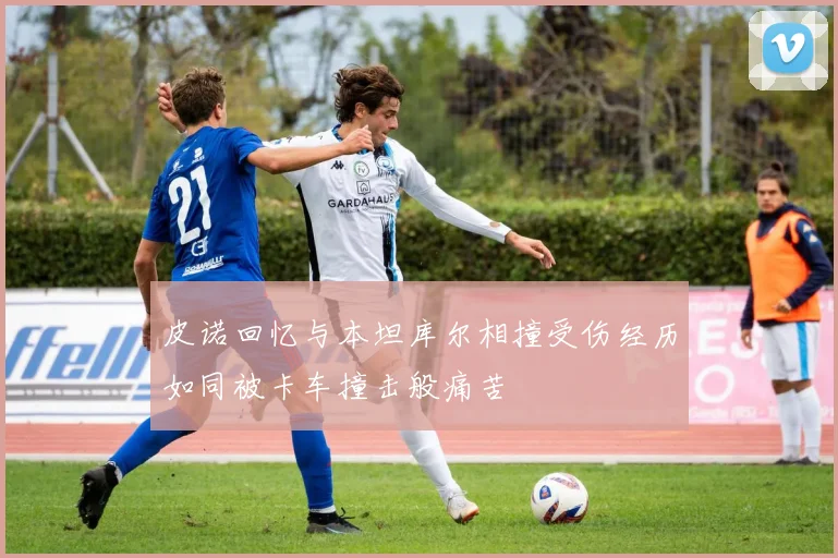 皮诺回忆与本坦库尔相撞受伤经历如同被卡车撞击般痛苦