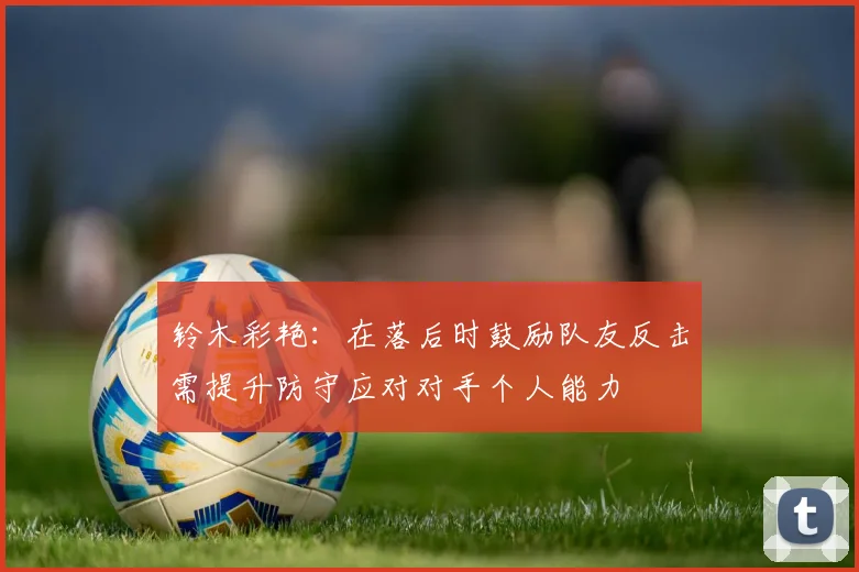 铃木彩艳：在落后时鼓励队友反击需提升防守应对对手个人能力