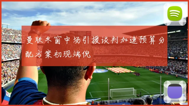 曼联冬窗中场引援谈判加速预算分配方案初现端倪