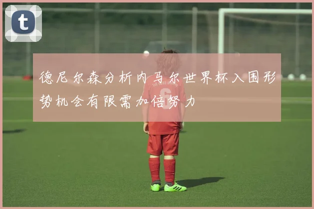 德尼尔森分析内马尔世界杯入围形势机会有限需加倍努力