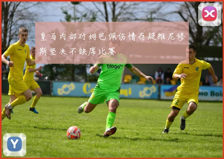 皇马内部对姆巴佩伤情存疑维尼修斯坚决不缺席比赛