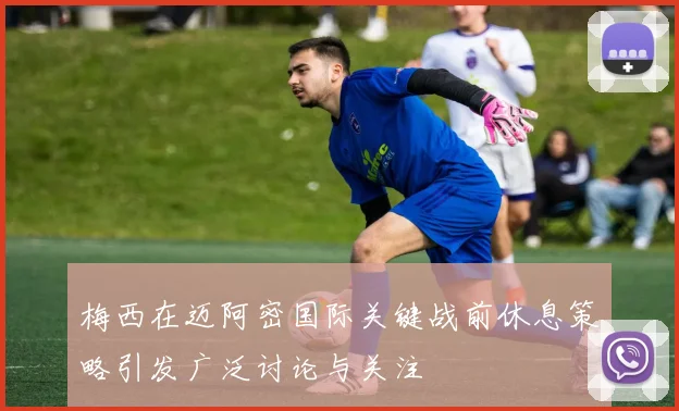 梅西在迈阿密国际关键战前休息策略引发广泛讨论与关注